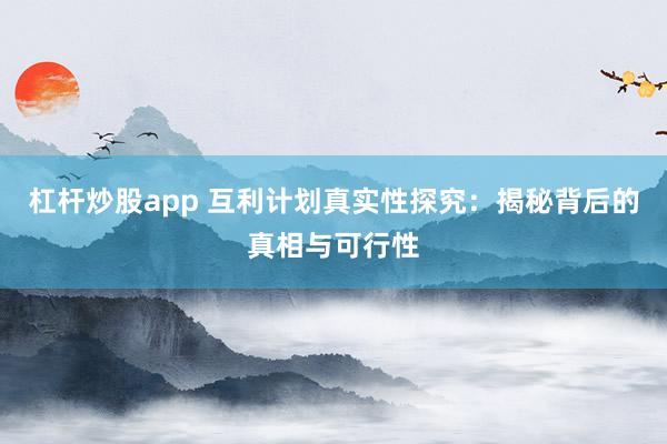 杠杆炒股app 互利计划真实性探究：揭秘背后的真相与可行性