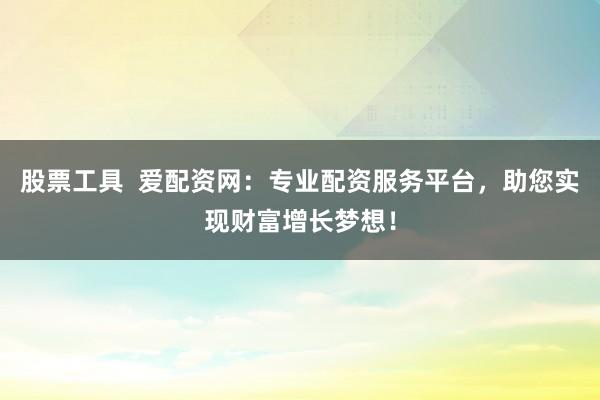 股票工具  爱配资网：专业配资服务平台，助您实现财富增长梦想！