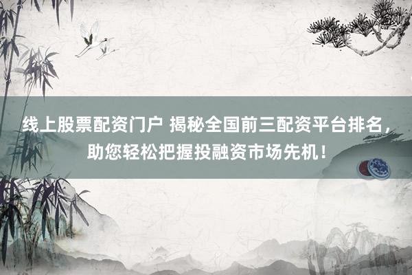 线上股票配资门户 揭秘全国前三配资平台排名,助您轻松把握投融资市场先机!