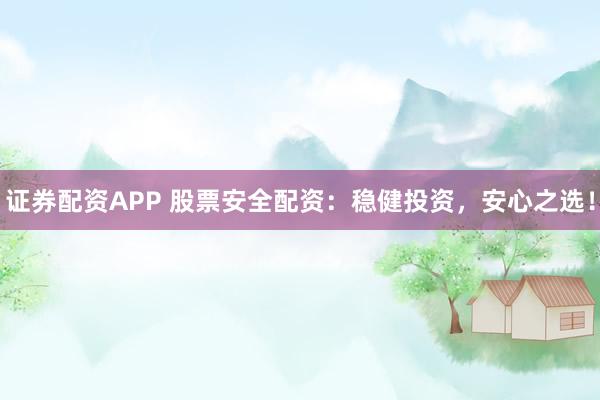 证券配资APP 股票安全配资：稳健投资，安心之选！