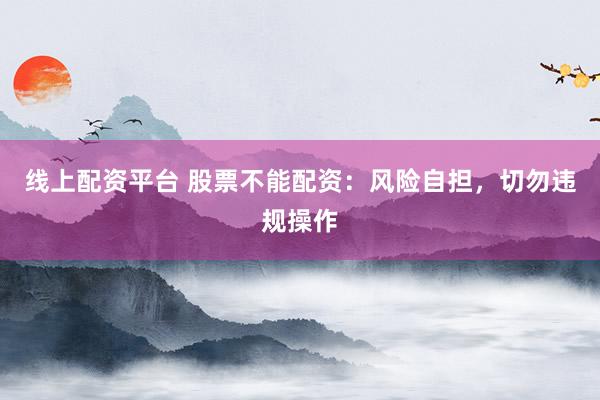 线上配资平台 股票不能配资：风险自担，切勿违规操作