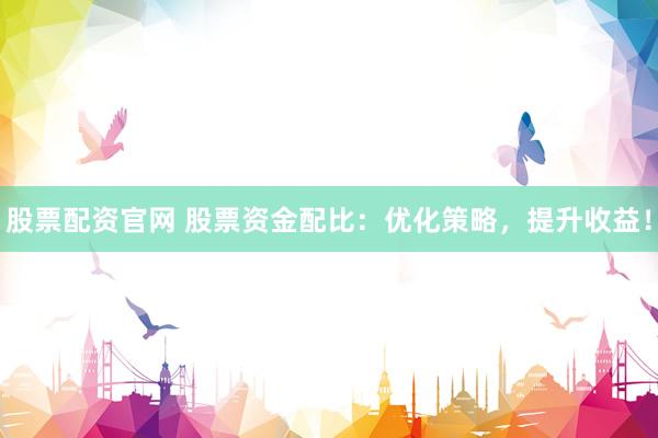 股票配资官网 股票资金配比：优化策略，提升收益！