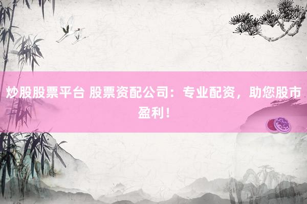 炒股股票平台 股票资配公司：专业配资，助您股市盈利！