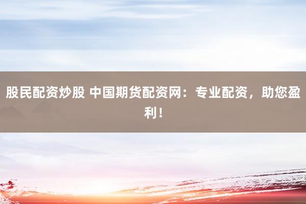 股民配资炒股 中国期货配资网：专业配资，助您盈利！