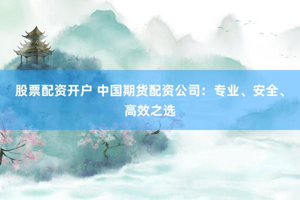 股票配资开户 中国期货配资公司:专业、安全、高效之选