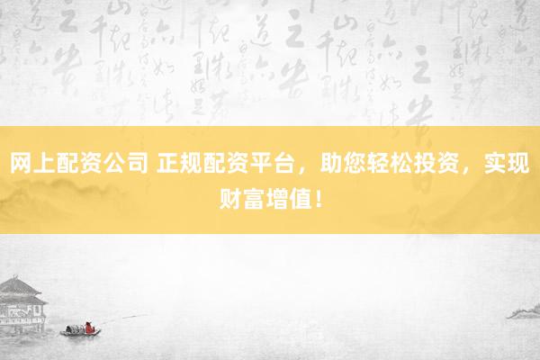 网上配资公司 正规配资平台，助您轻松投资，实现财富增值！