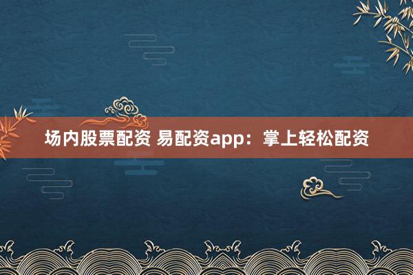 场内股票配资 易配资app:掌上轻松配资