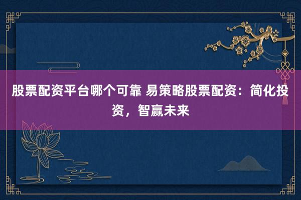 股票配资平台哪个可靠 易策略股票配资：简化投资，智赢未来