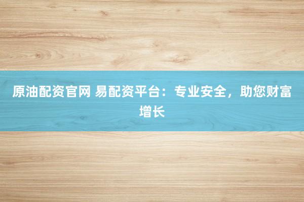 原油配资官网 易配资平台：专业安全，助您财富增长