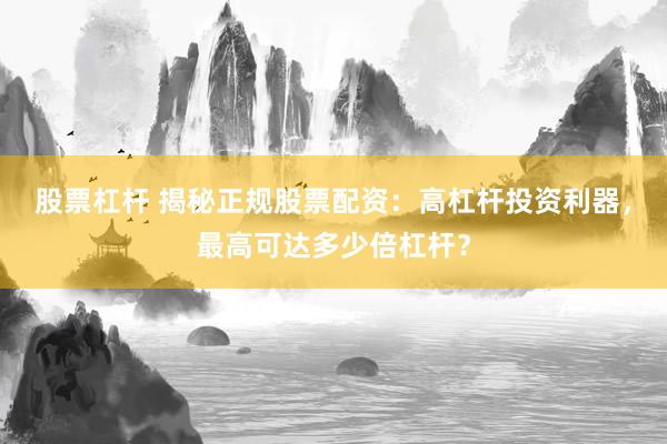 股票杠杆 揭秘正规股票配资:高杠杆投资利器,最高可达多少倍杠杆?