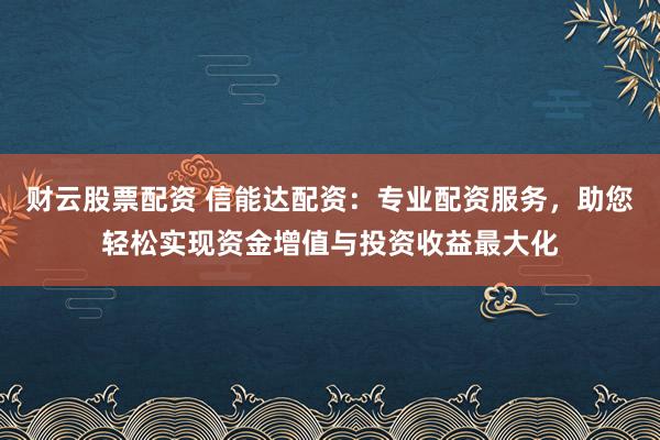 财云股票配资 信能达配资：专业配资服务，助您轻松实现资金增值与投资收益最大化