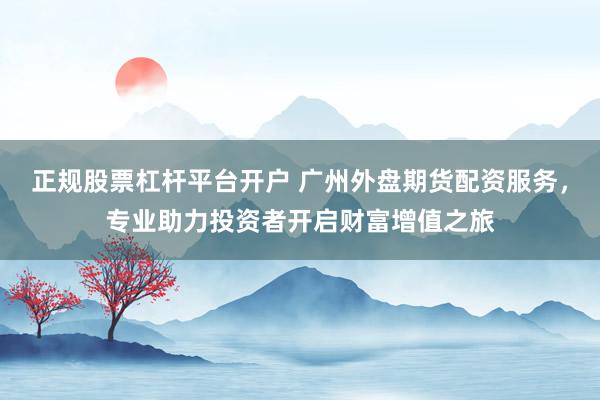正规股票杠杆平台开户 广州外盘期货配资服务,专业助力投资者开启财富增值之旅