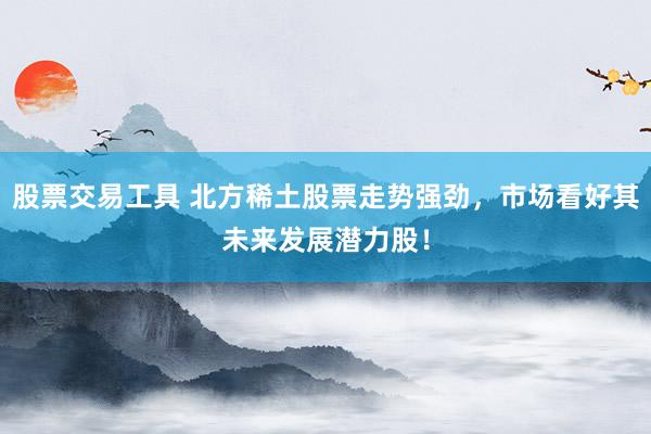 股票交易工具 北方稀土股票走势强劲，市场看好其未来发展潜力股！
