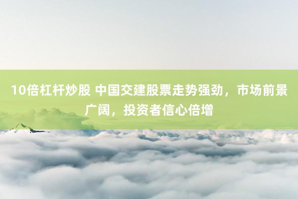 10倍杠杆炒股 中国交建股票走势强劲，市场前景广阔，投资者信心倍增