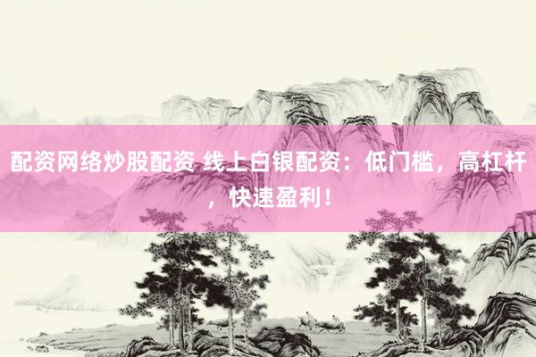 配资网络炒股配资 线上白银配资：低门槛，高杠杆，快速盈利！