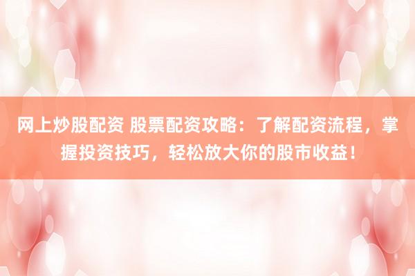 网上炒股配资 股票配资攻略:了解配资流程,掌握投资技巧,轻松放大你的股市收益!