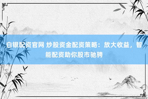 白银配资官网 炒股资金配资策略：放大收益，智能配资助你股市驰骋