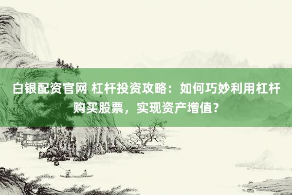 白银配资官网 杠杆投资攻略：如何巧妙利用杠杆购买股票，实现资产增值？