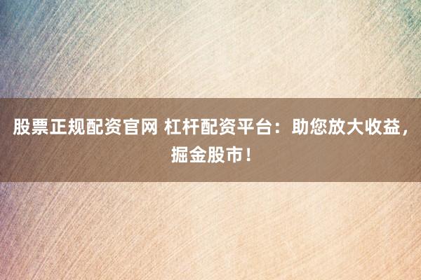 股票正规配资官网 杠杆配资平台：助您放大收益，掘金股市！