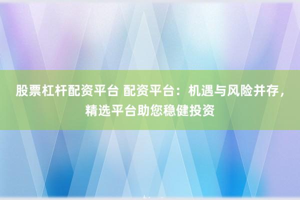 股票杠杆配资平台 配资平台：机遇与风险并存，精选平台助您稳健投资