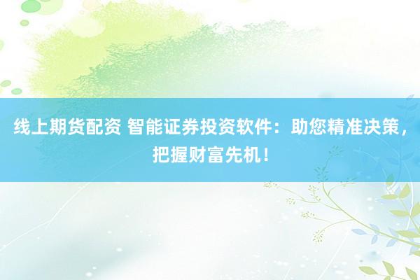 线上期货配资 智能证券投资软件:助您精准决策,把握财富先机!