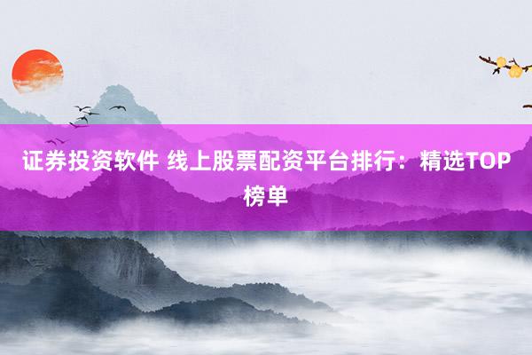 证券投资软件 线上股票配资平台排行：精选TOP榜单
