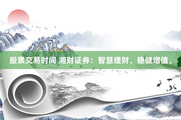 股票交易时间 湘财证券:智慧理财,稳健增值。