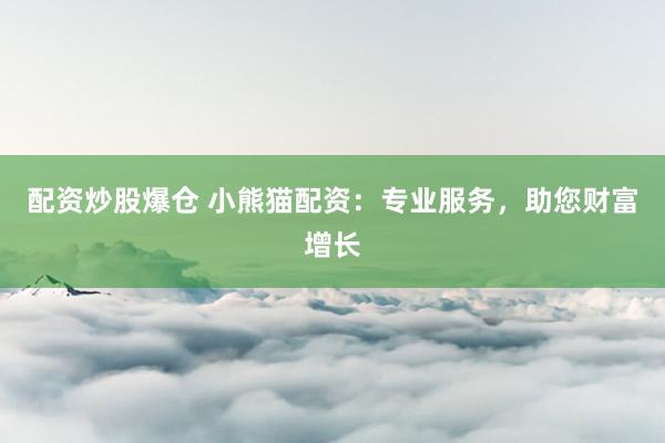 配资炒股爆仓 小熊猫配资：专业服务，助您财富增长