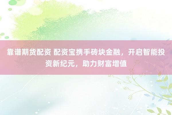 靠谱期货配资 配资宝携手砖块金融，开启智能投资新纪元，助力财富增值