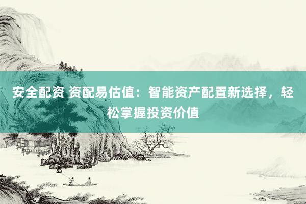 安全配资 资配易估值:智能资产配置新选择,轻松掌握投资价值