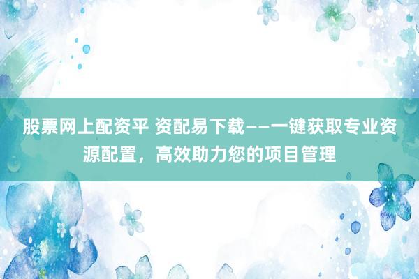 股票网上配资平 资配易下载——一键获取专业资源配置，高效助力您的项目管理