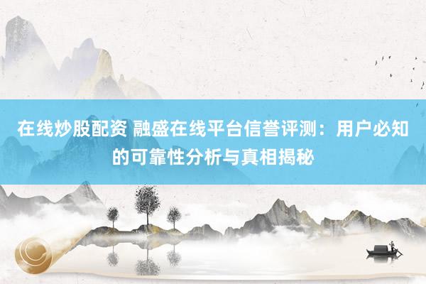 在线炒股配资 融盛在线平台信誉评测：用户必知的可靠性分析与真相揭秘