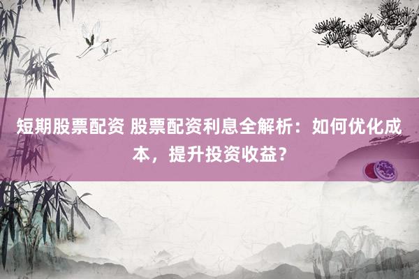 短期股票配资 股票配资利息全解析：如何优化成本，提升投资收益？