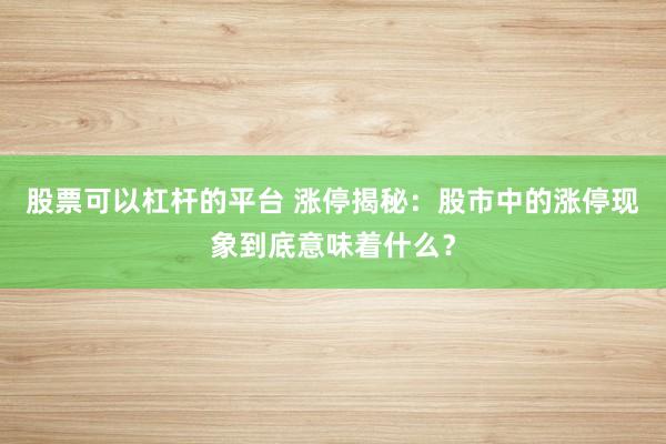 股票可以杠杆的平台 涨停揭秘：股市中的涨停现象到底意味着什么？