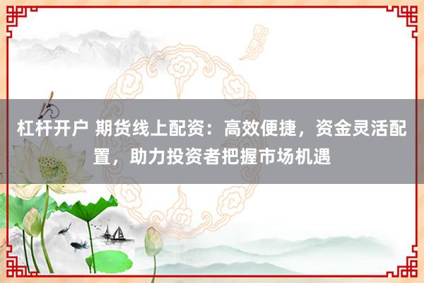 杠杆开户 期货线上配资：高效便捷，资金灵活配置，助力投资者把握市场机遇