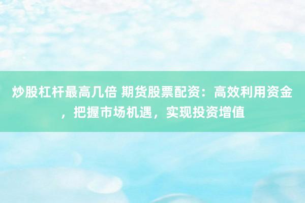炒股杠杆最高几倍 期货股票配资：高效利用资金，把握市场机遇，实现投资增值