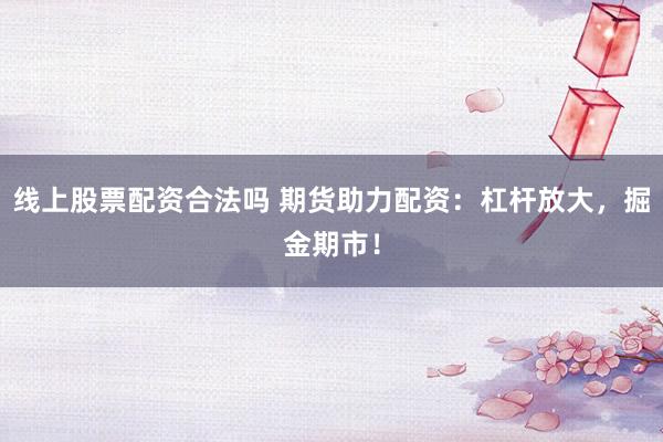 线上股票配资合法吗 期货助力配资：杠杆放大，掘金期市！