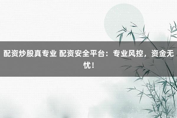 配资炒股真专业 配资安全平台：专业风控，资金无忧！