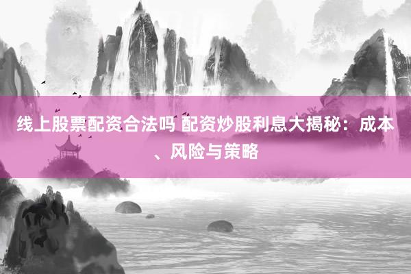 线上股票配资合法吗 配资炒股利息大揭秘：成本、风险与策略