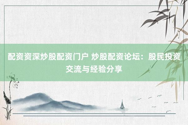 配资资深炒股配资门户 炒股配资论坛：股民投资交流与经验分享