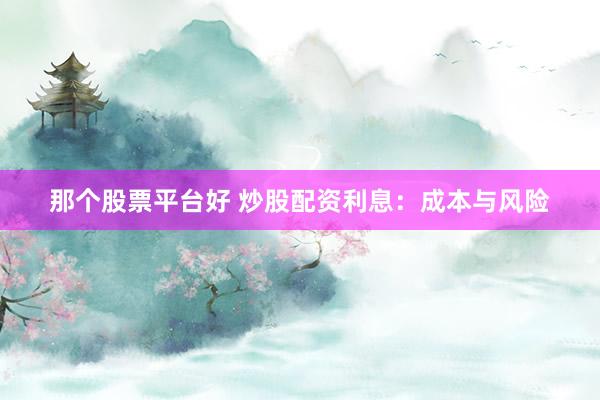 那个股票平台好 炒股配资利息：成本与风险