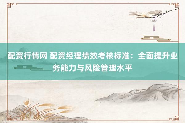 配资行情网 配资经理绩效考核标准：全面提升业务能力与风险管理水平