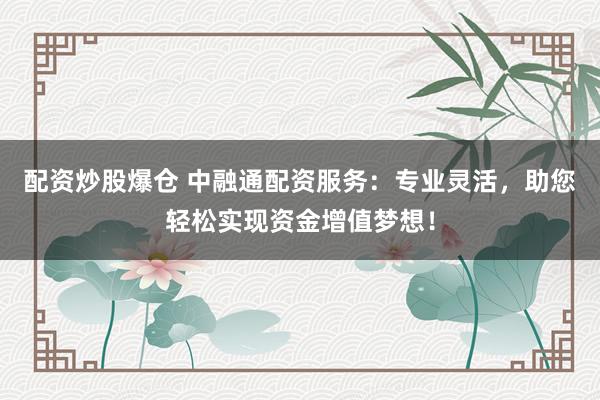 配资炒股爆仓 中融通配资服务：专业灵活，助您轻松实现资金增值梦想！