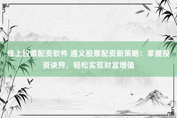 线上股票配资软件 遵义股票配资新策略：掌握投资诀窍，轻松实现财富增值