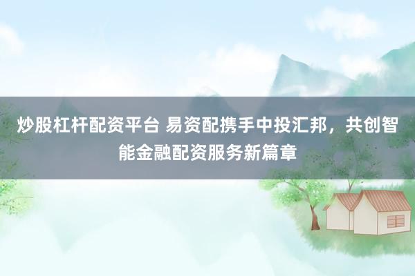 炒股杠杆配资平台 易资配携手中投汇邦,共创智能金融配资服务新篇章
