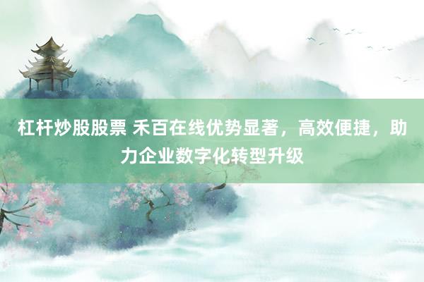 杠杆炒股股票 禾百在线优势显著,高效便捷,助力企业数字化转型升级