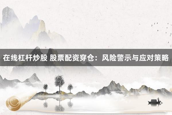 在线杠杆炒股 股票配资穿仓:风险警示与应对策略