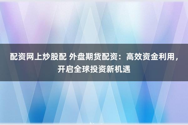配资网上炒股配 外盘期货配资:高效资金利用,开启全球投资新机遇
