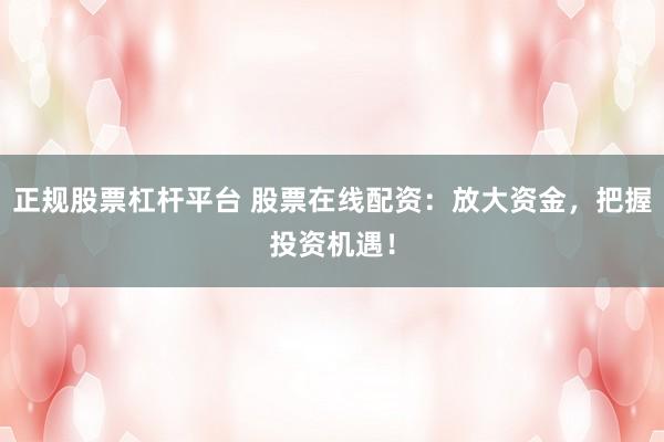 正规股票杠杆平台 股票在线配资:放大资金,把握投资机遇!