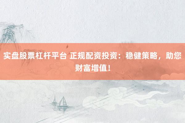 实盘股票杠杆平台 正规配资投资:稳健策略,助您财富增值!